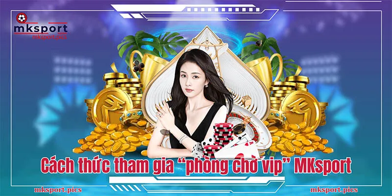 Cách thức tham gia “phòng chờ vip” tại MKsport