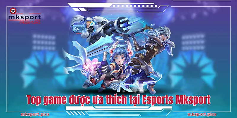 Top những tựa game được ưa thích tại Esports Mksport